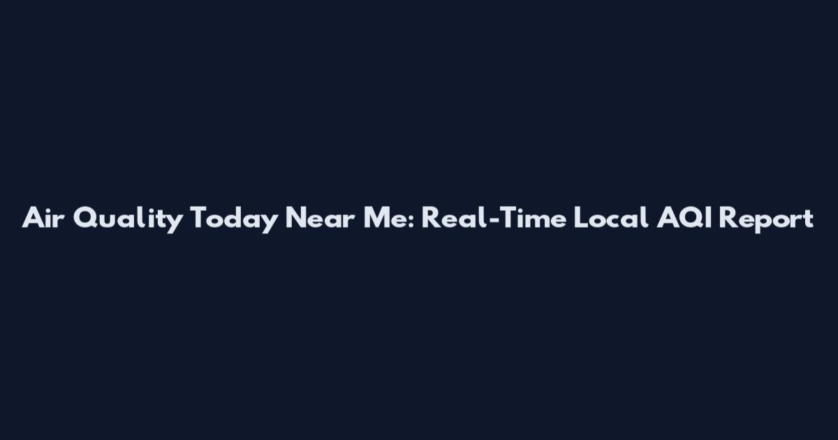 Air Quality Today Near Me: Real-Time Local AQI Report