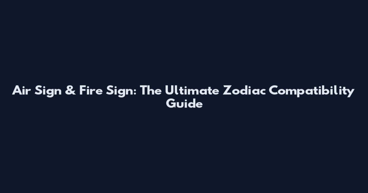 Air Sign & Fire Sign: The Ultimate Zodiac Compatibility Guide