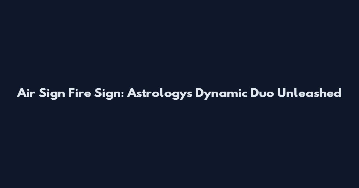 Air Sign Fire Sign: Astrology's Dynamic Duo Unleashed