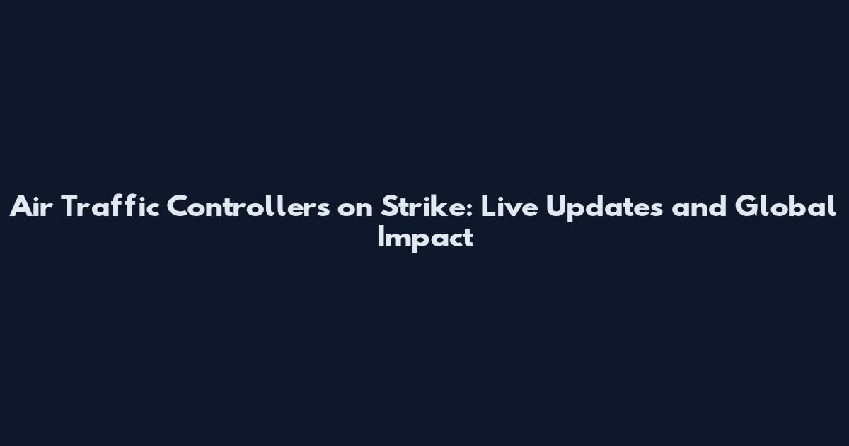 Air Traffic Controllers on Strike: Live Updates and Global Impact