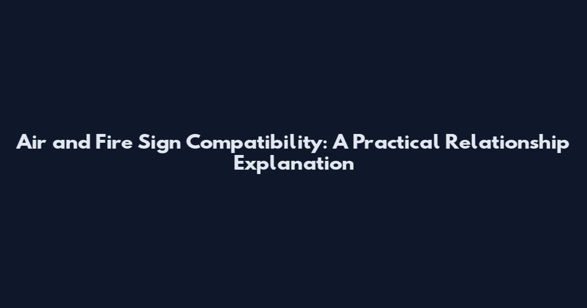 Air and Fire Sign Compatibility: A Practical Relationship Explanation