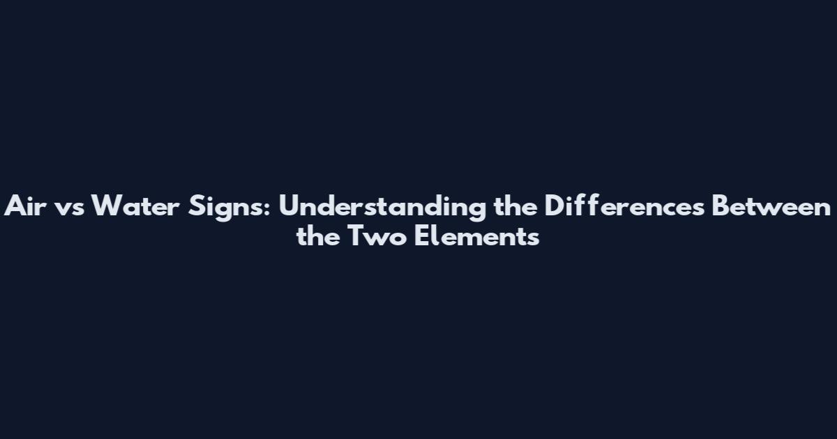 Air vs Water Signs: Understanding the Differences Between the Two Elements