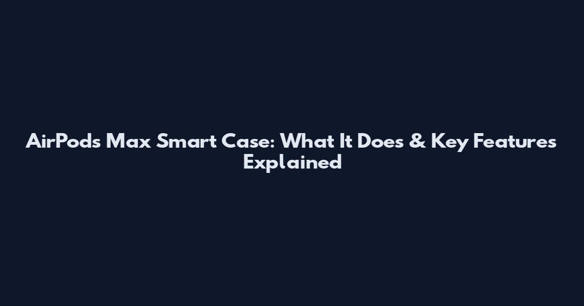 AirPods Max Smart Case: What It Does & Key Features Explained