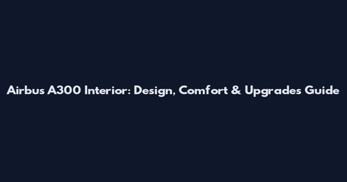 Airbus A300 Interior: Design, Comfort & Upgrades Guide