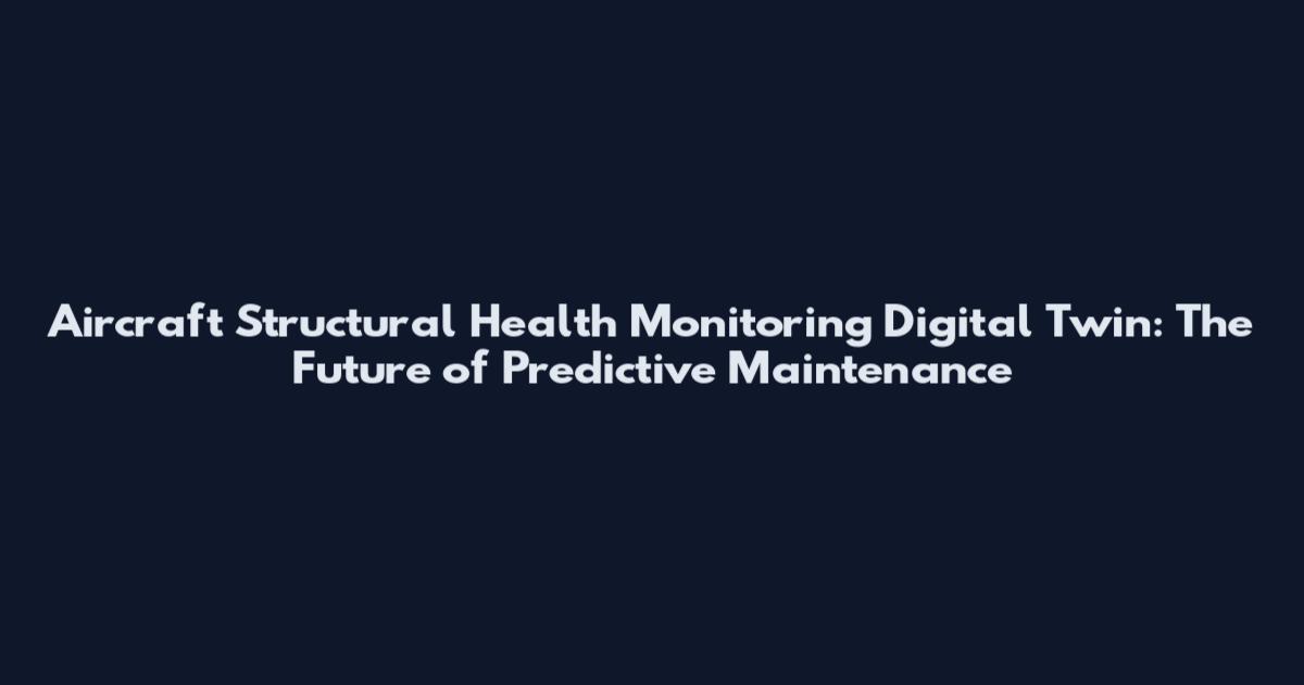 Aircraft Structural Health Monitoring Digital Twin: The Future of Predictive Maintenance