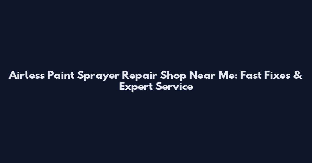 Airless Paint Sprayer Repair Shop Near Me: Fast Fixes & Expert Service