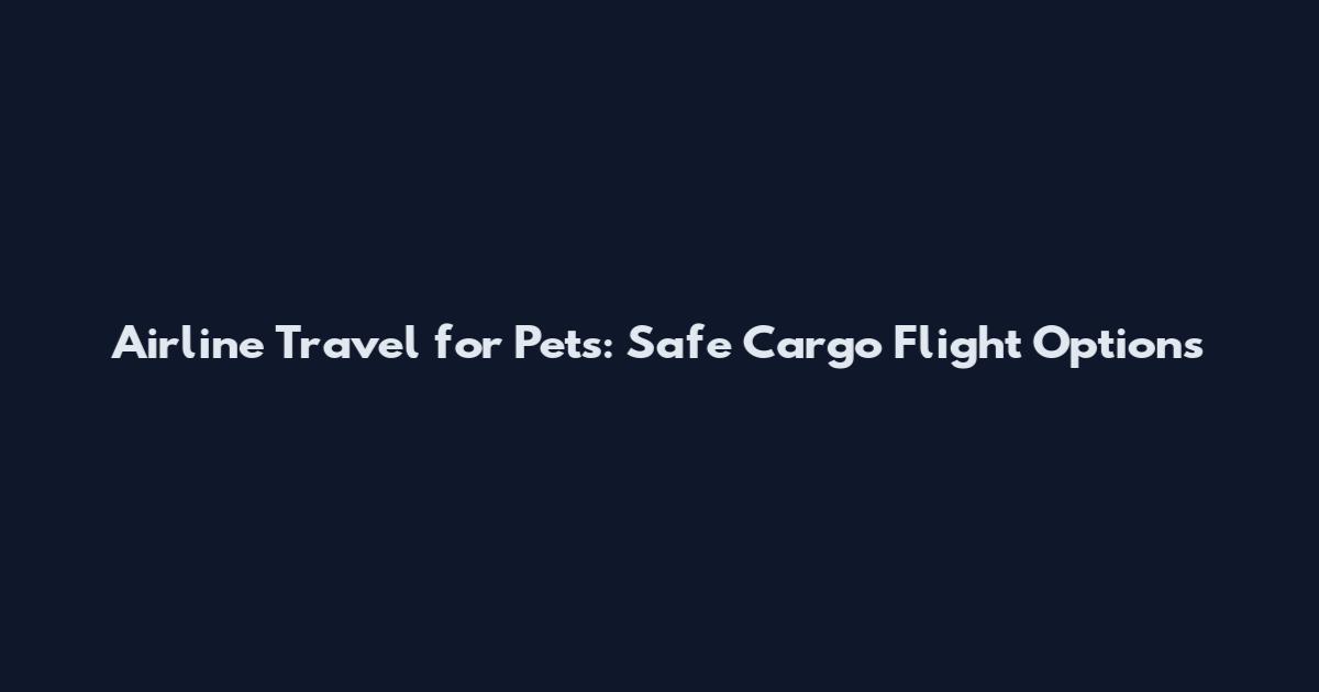 Airline Travel for Pets: Safe Cargo Flight Options
