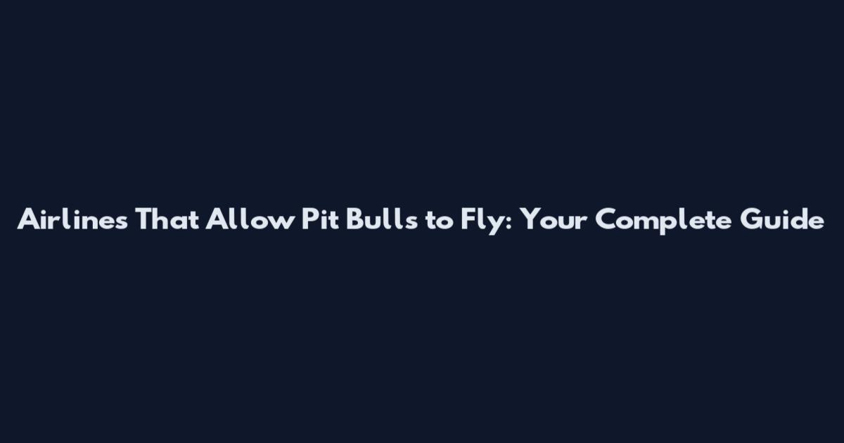 Airlines That Allow Pit Bulls to Fly: Your Complete Guide