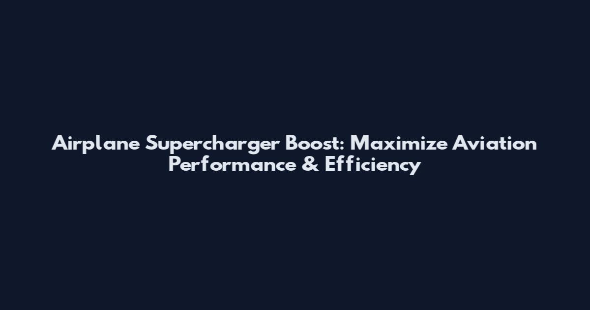 Airplane Supercharger Boost: Maximize Aviation Performance & Efficiency