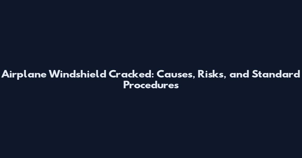Airplane Windshield Cracked: Causes, Risks, and Standard Procedures