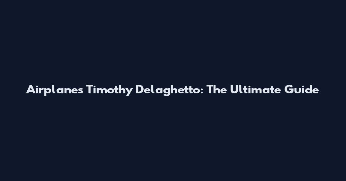 Airplanes Timothy Delaghetto: The Ultimate Guide