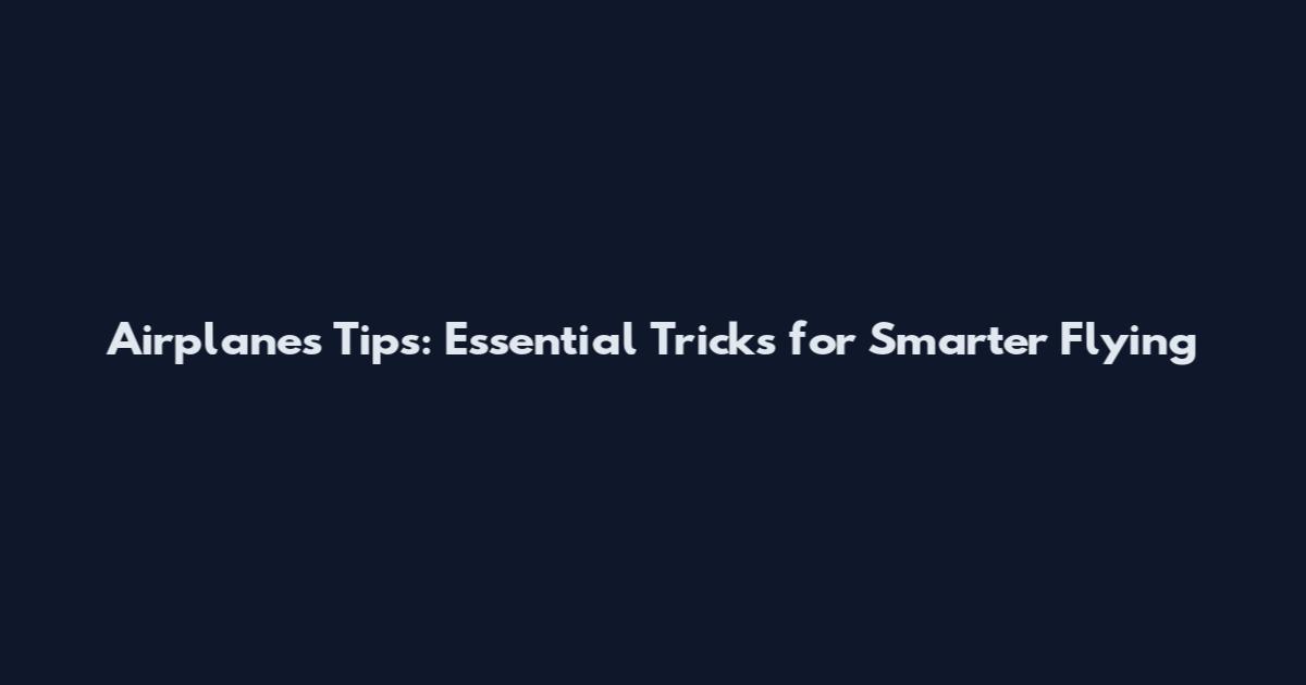 Airplanes Tips: Essential Tricks for Smarter Flying