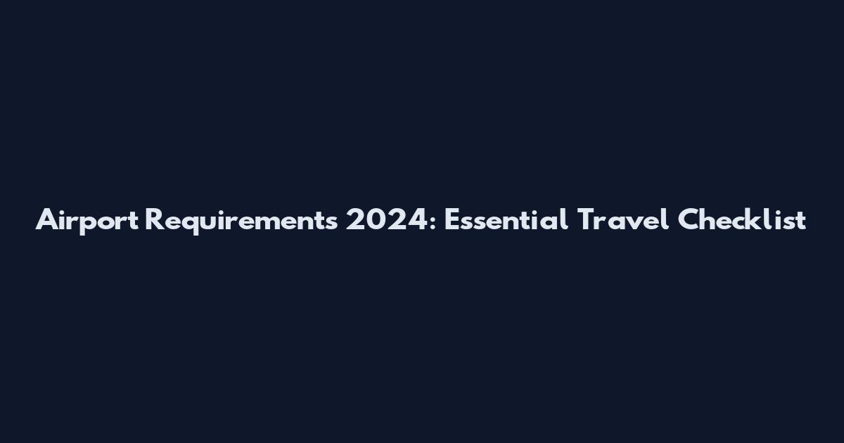 Airport Requirements 2024: Essential Travel Checklist