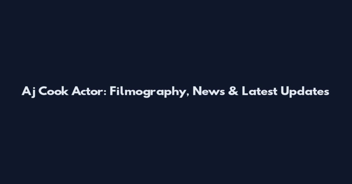 Aj Cook Actor: Filmography, News & Latest Updates