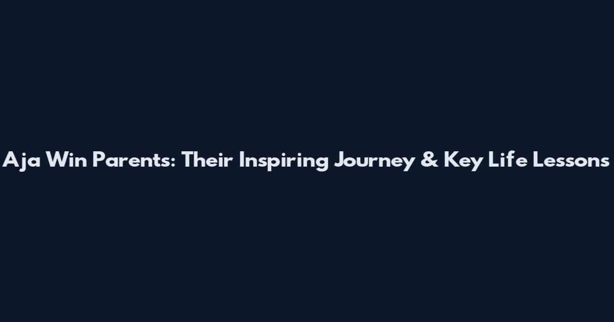 Aja Win Parents: Their Inspiring Journey & Key Life Lessons
