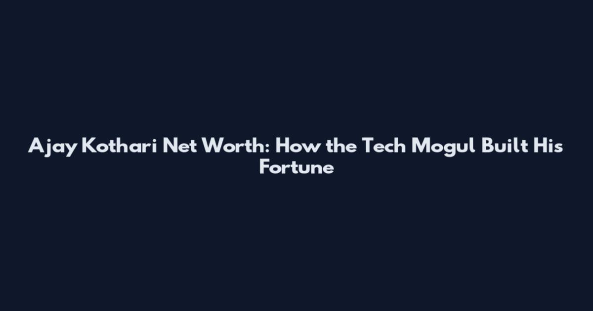 Ajay Kothari Net Worth: How the Tech Mogul Built His Fortune