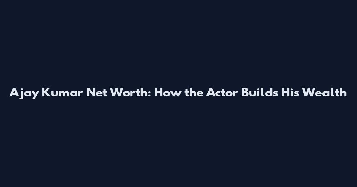 Ajay Kumar Net Worth: How the Actor Builds His Wealth