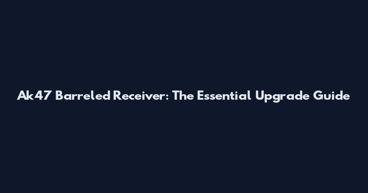 Ak47 Barreled Receiver: The Essential Upgrade Guide
