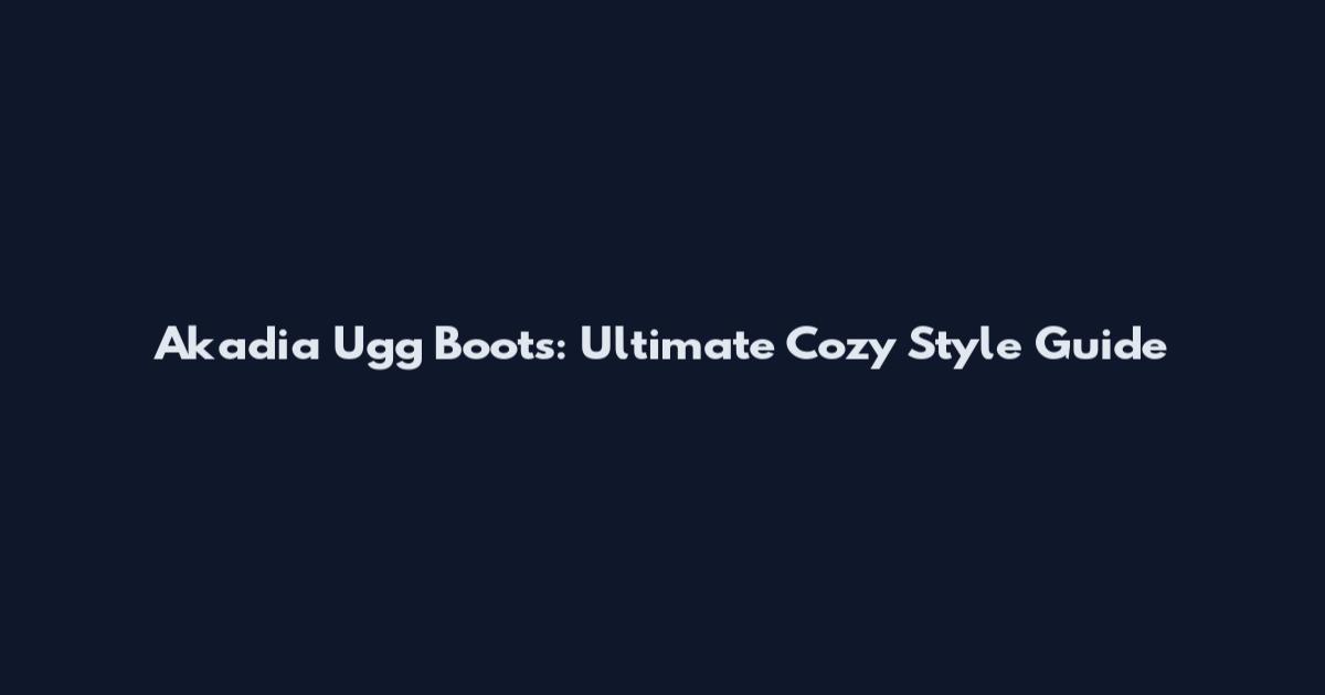 Akadia Ugg Boots: Ultimate Cozy Style Guide
