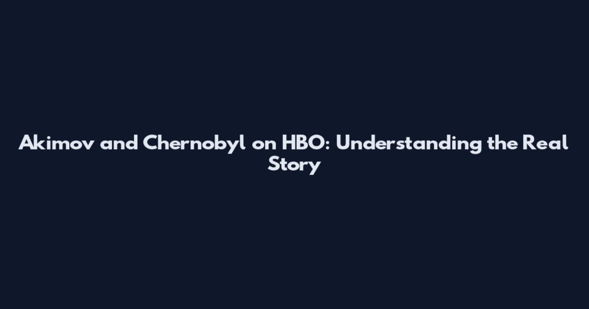 Akimov and Chernobyl on HBO: Understanding the Real Story