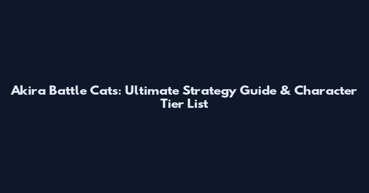 Akira Battle Cats: Ultimate Strategy Guide & Character Tier List
