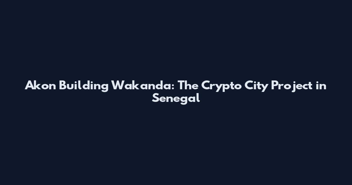 Akon Building Wakanda: The Crypto City Project in Senegal