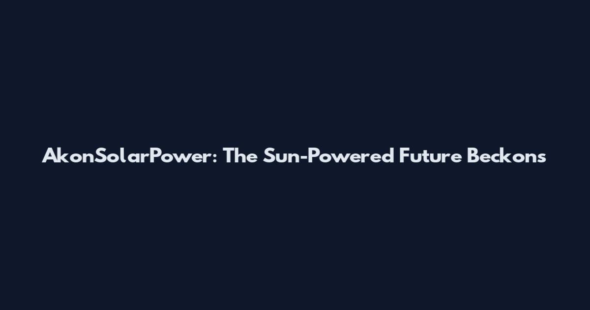 AkonSolarPower: The Sun-Powered Future Beckons