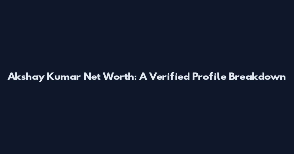 Akshay Kumar Net Worth: A Verified Profile Breakdown