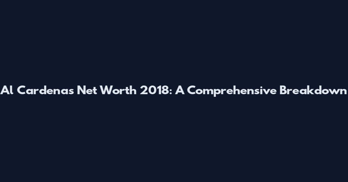 Al Cardenas Net Worth 2018: A Comprehensive Breakdown