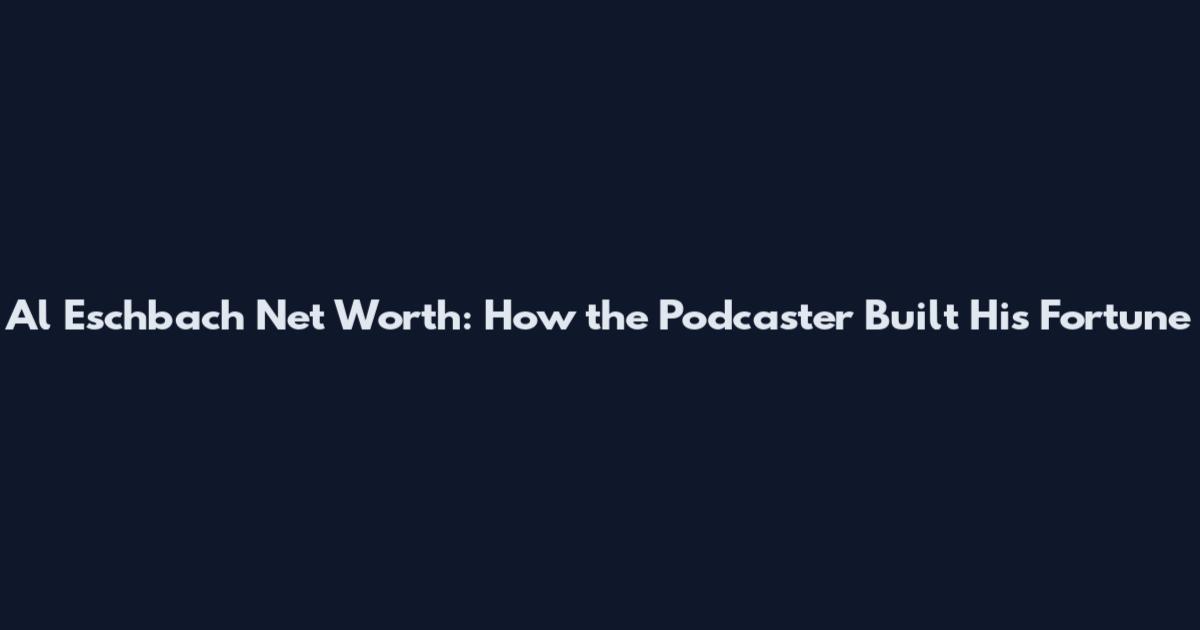 Al Eschbach Net Worth: How the Podcaster Built His Fortune