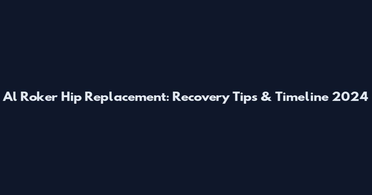 Al Roker Hip Replacement: Recovery Tips & Timeline 2024