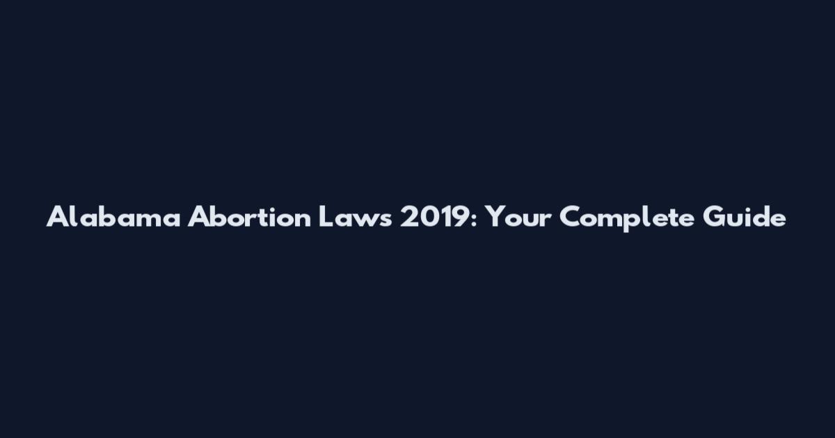 Alabama Abortion Laws 2019: Your Complete Guide