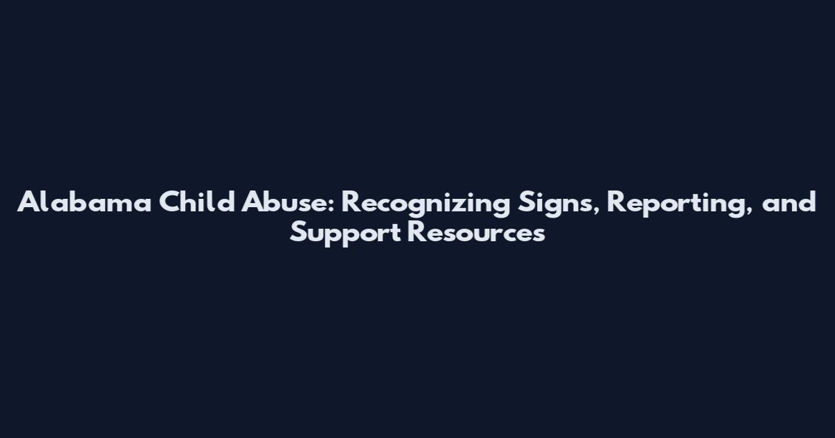 Alabama Child Abuse: Recognizing Signs, Reporting, and Support Resources