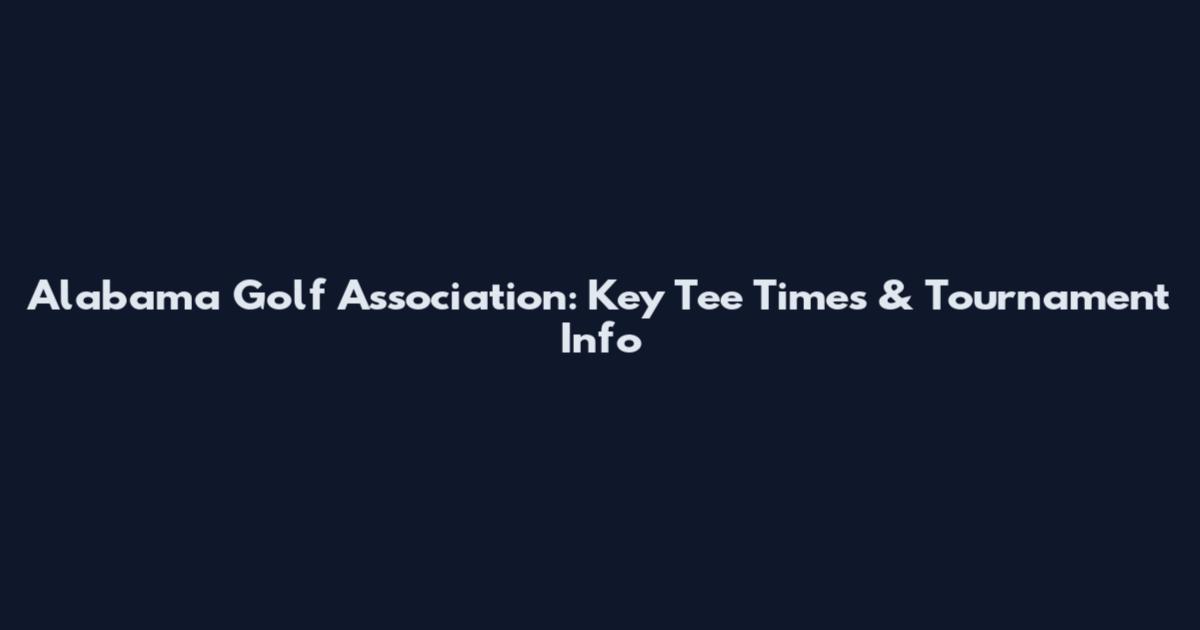 Alabama Golf Association: Key Tee Times & Tournament Info
