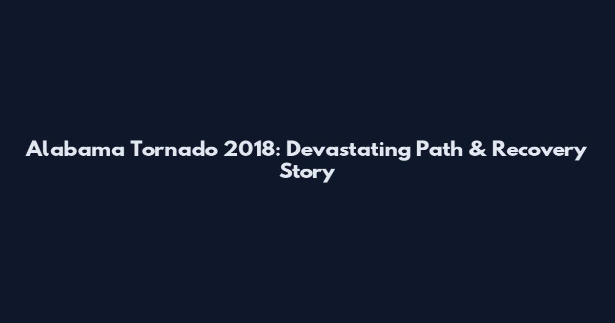 Alabama Tornado 2018: Devastating Path & Recovery Story