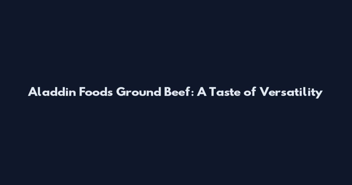 Aladdin Foods Ground Beef: A Taste of Versatility