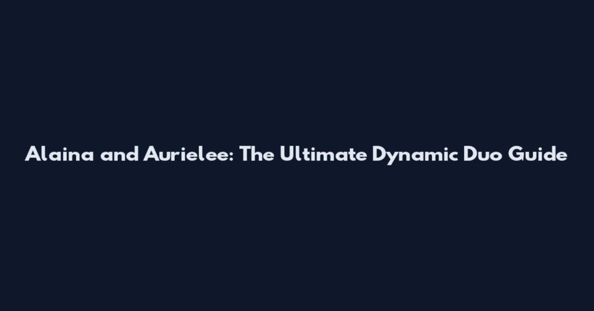 Alaina and Aurielee: The Ultimate Dynamic Duo Guide
