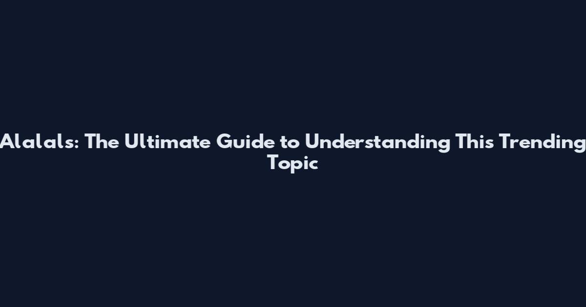 Alalals: The Ultimate Guide to Understanding This Trending Topic