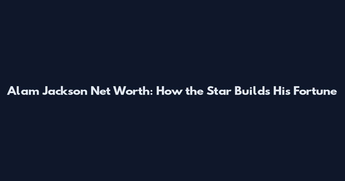 Alam Jackson Net Worth: How the Star Builds His Fortune