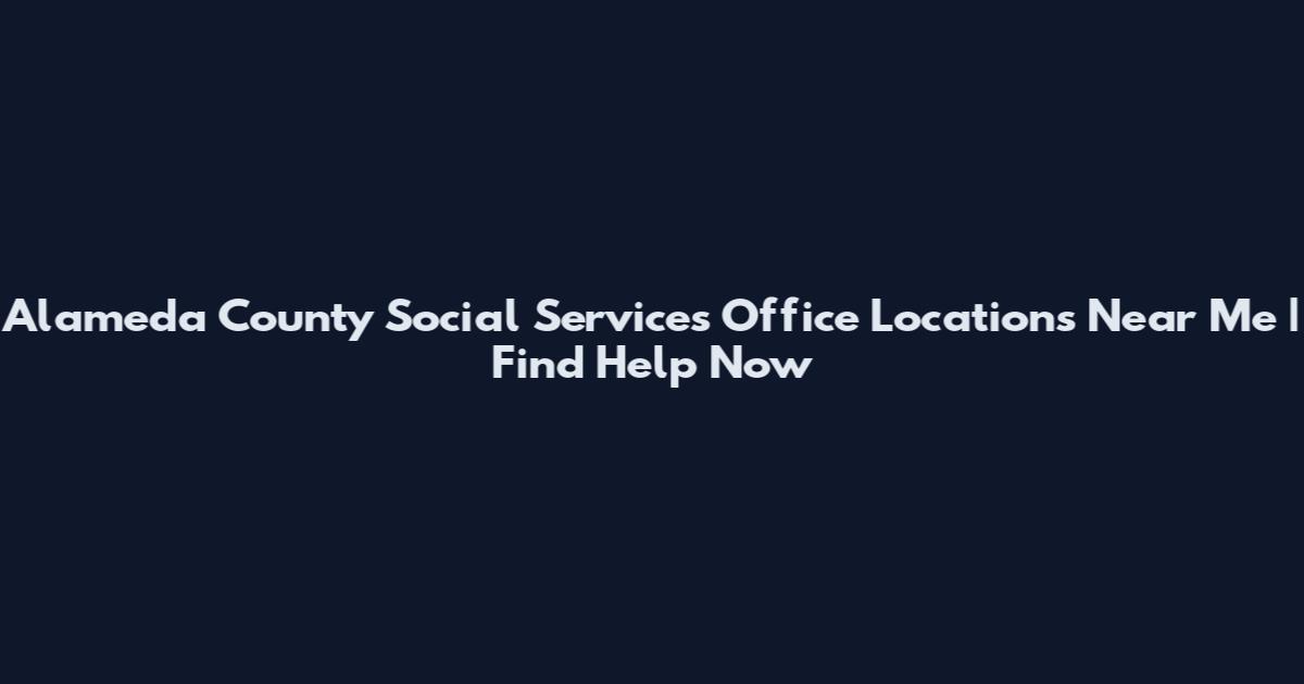 Alameda County Social Services Office Locations Near Me | Find Help Now