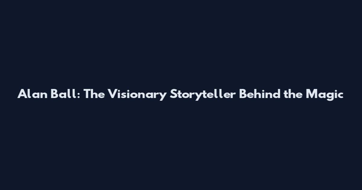 Alan Ball: The Visionary Storyteller Behind the Magic