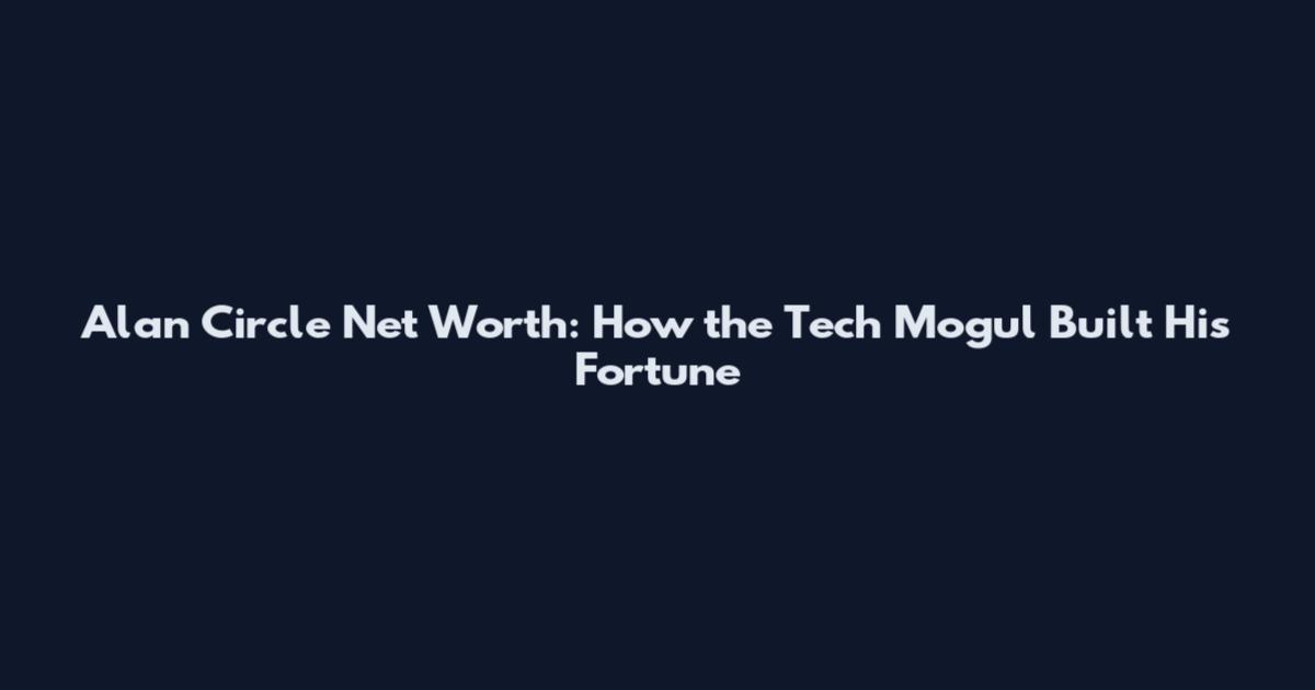 Alan Circle Net Worth: How the Tech Mogul Built His Fortune