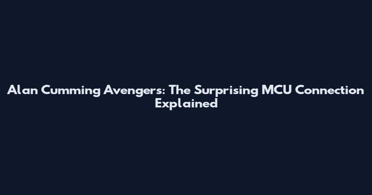 Alan Cumming Avengers: The Surprising MCU Connection Explained
