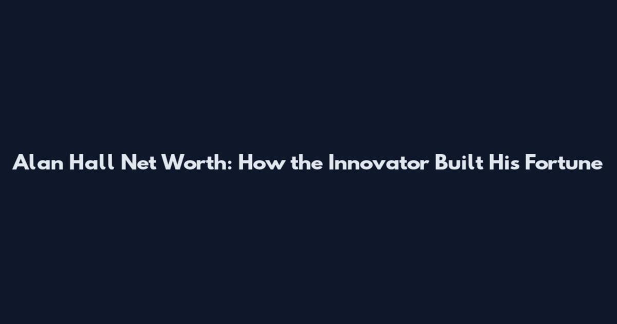 Alan Hall Net Worth: How the Innovator Built His Fortune