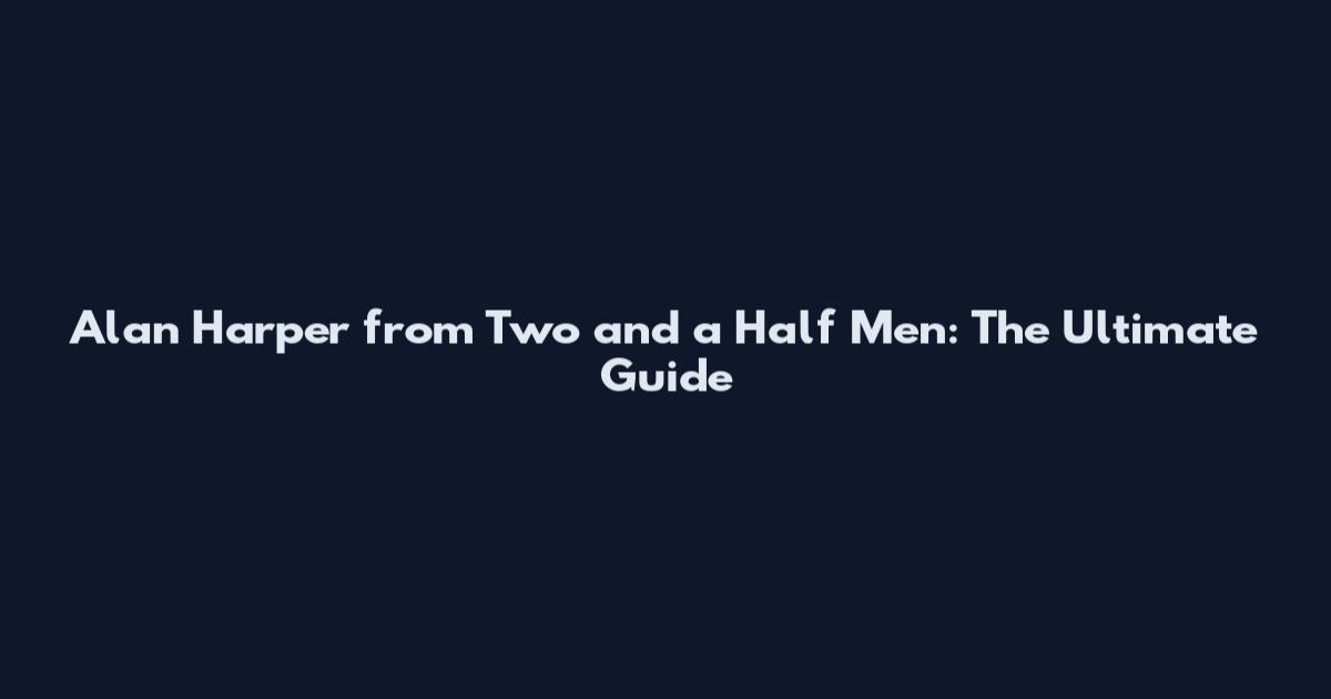 Alan Harper from Two and a Half Men: The Ultimate Guide
