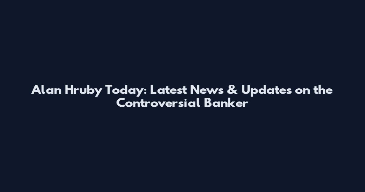 Alan Hruby Today: Latest News & Updates on the Controversial Banker