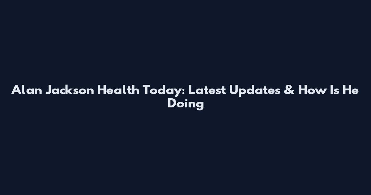 Alan Jackson Health Today: Latest Updates & How Is He Doing