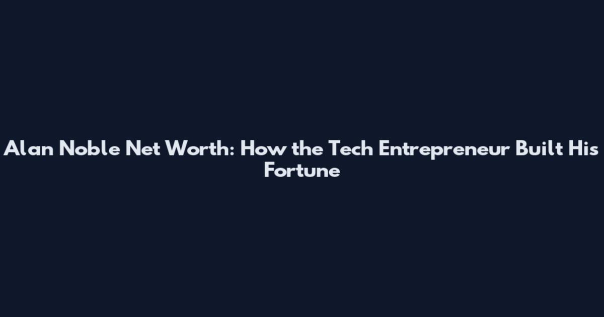 Alan Noble Net Worth: How the Tech Entrepreneur Built His Fortune