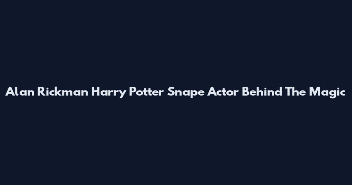 Alan Rickman Harry Potter Snape Actor Behind The Magic