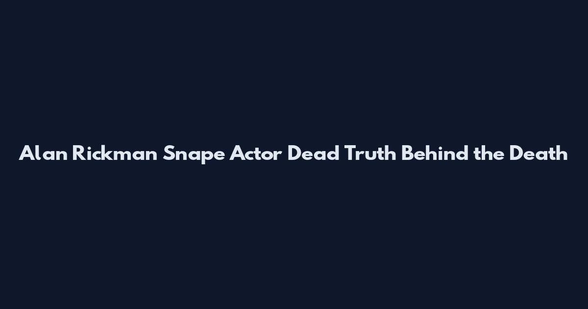 Alan Rickman Snape Actor Dead Truth Behind the Death